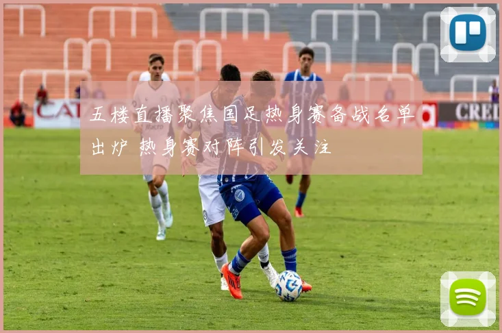 五楼直播聚焦国足热身赛备战名单出炉 热身赛对阵引发关注