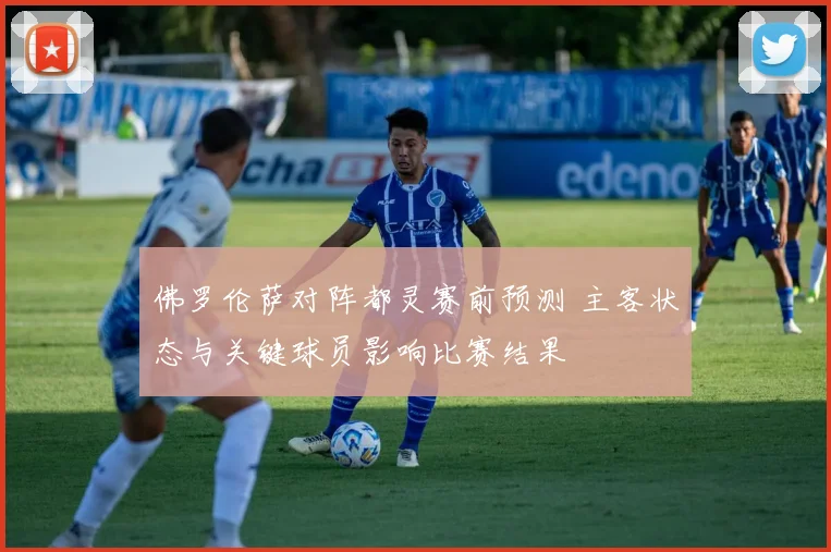 佛罗伦萨对阵都灵赛前预测 主客状态与关键球员影响比赛结果