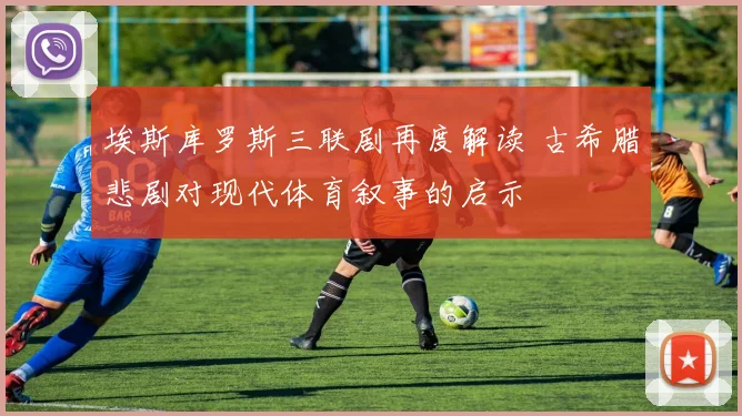 埃斯库罗斯三联剧再度解读 古希腊悲剧对现代体育叙事的启示