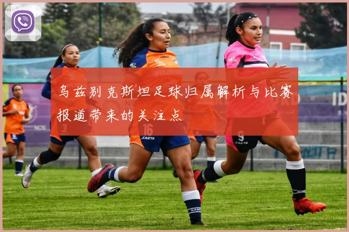 乌兹别克斯坦足球归属解析与比赛报道带来的关注点