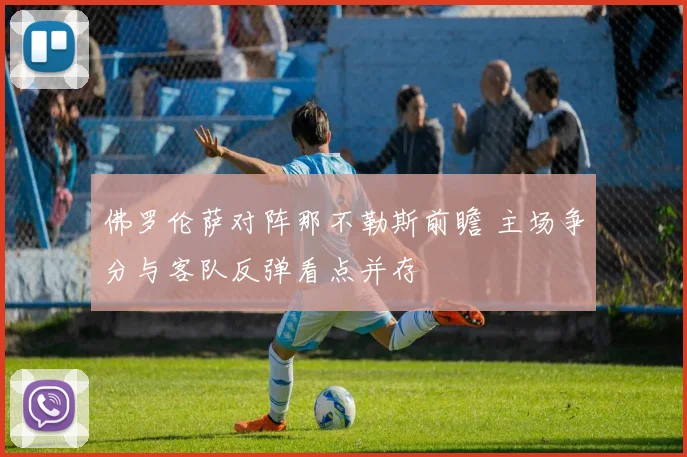佛罗伦萨对阵那不勒斯前瞻 主场争分与客队反弹看点并存