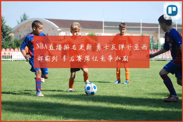 NBA直播排名更新 勇士反弹升至西部前列 季后赛席位竞争加剧