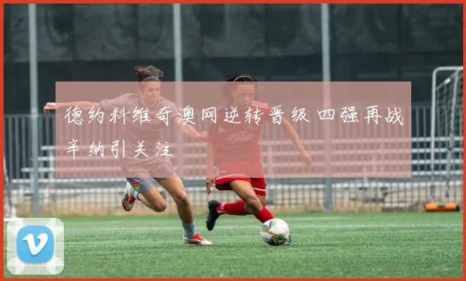 德约科维奇澳网逆转晋级 四强再战辛纳引关注