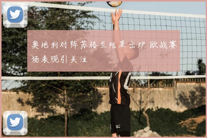 奥地利对阵苏格兰结果出炉 欧战赛场表现引关注