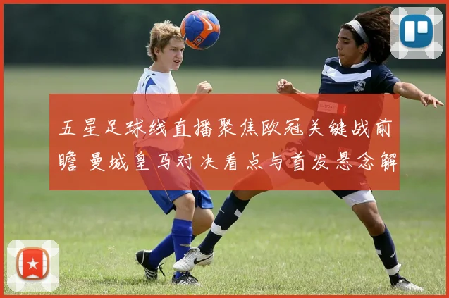 五星足球线直播聚焦欧冠关键战前瞻 曼城皇马对决看点与首发悬念解析