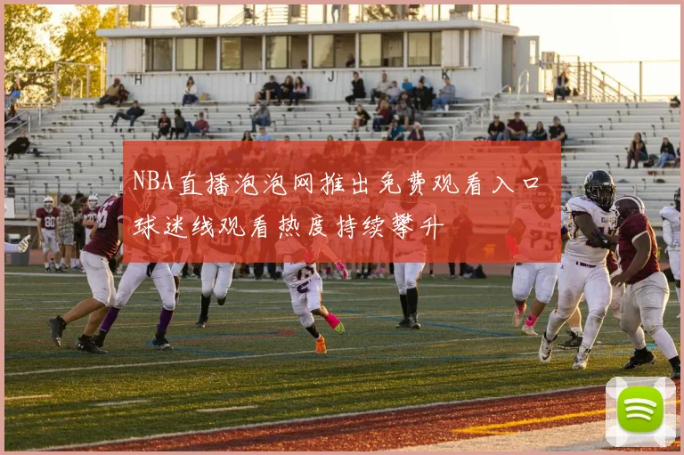 NBA直播泡泡网推出免费观看入口 球迷线观看热度持续攀升