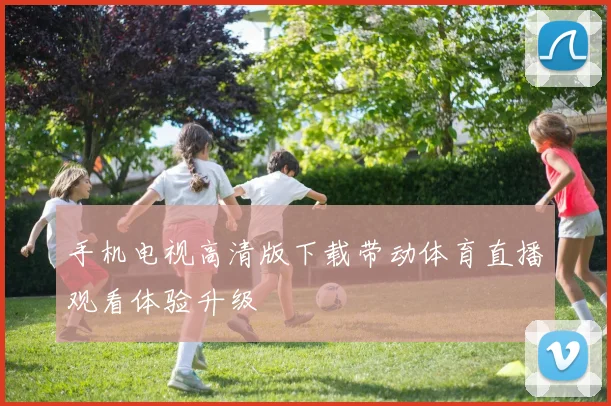 手机电视高清版下载带动体育直播观看体验升级