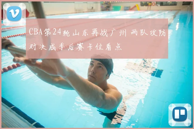 CBA第24轮山东再战广州 两队攻防对决成季后赛卡位看点