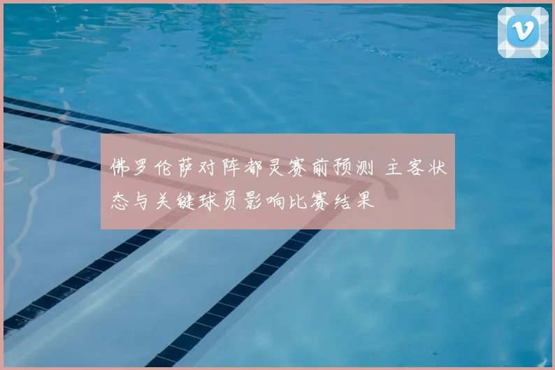 佛罗伦萨对阵都灵赛前预测 主客状态与关键球员影响比赛结果