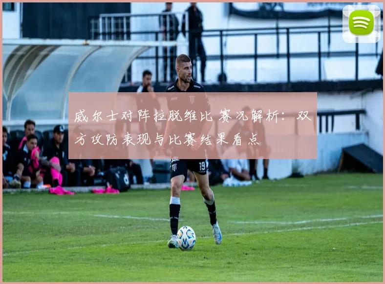 威尔士对阵拉脱维比 赛况解析：双方攻防表现与比赛结果看点