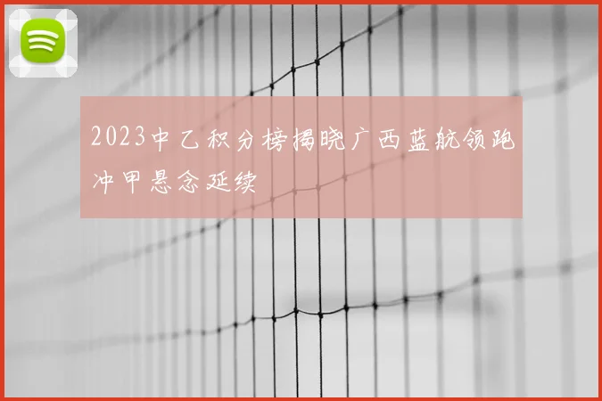 2023中乙积分榜揭晓广西蓝航领跑冲甲悬念延续