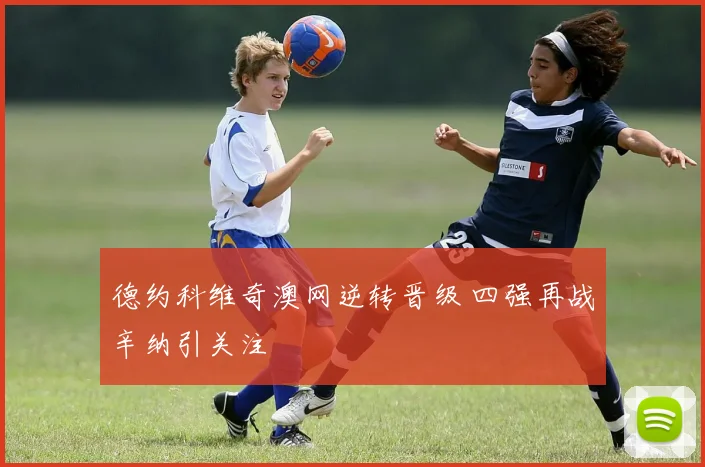 德约科维奇澳网逆转晋级 四强再战辛纳引关注