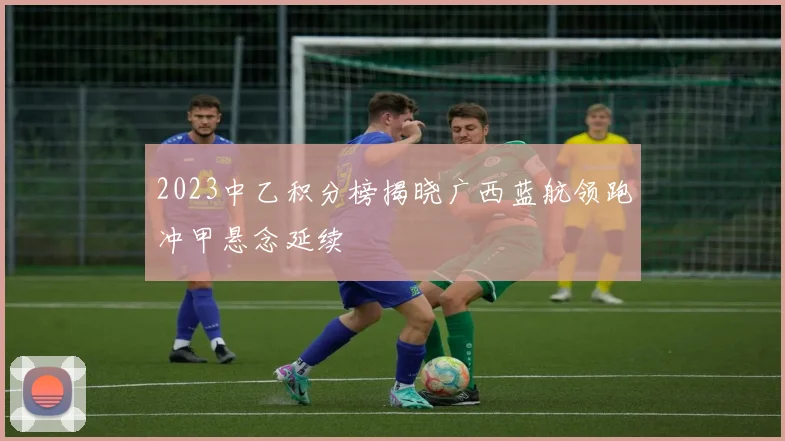 2023中乙积分榜揭晓广西蓝航领跑冲甲悬念延续