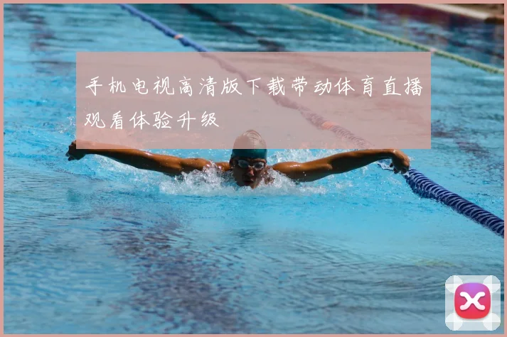 手机电视高清版下载带动体育直播观看体验升级