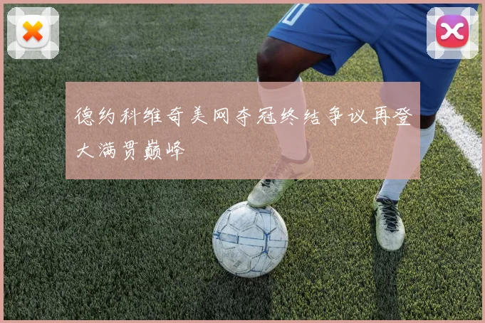 德约科维奇美网夺冠终结争议再登大满贯巅峰