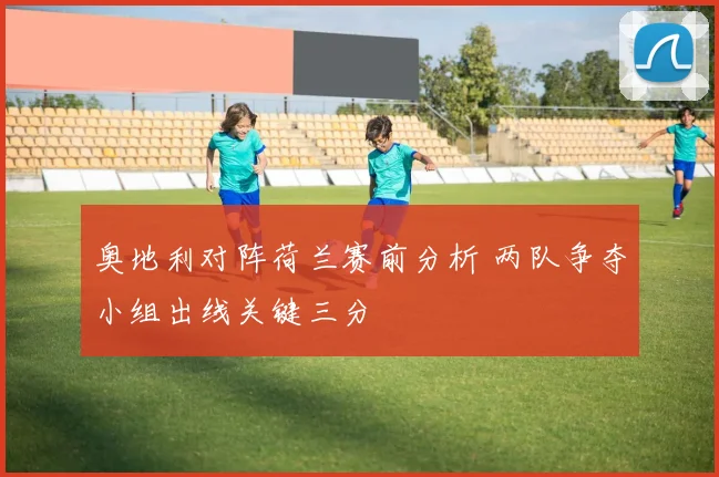 奥地利对阵荷兰赛前分析 两队争夺小组出线关键三分